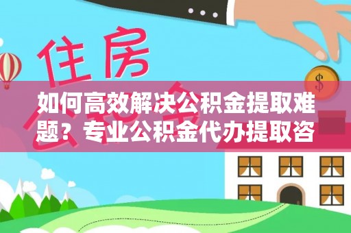 梧栖如何高效解决公积金提取难题？专业公积金代办提取咨询服务来助力