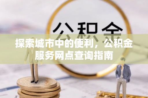 梧栖探索城市中的便利，公积金服务网点查询指南