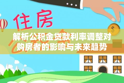 梧栖解析公积金贷款利率调整对购房者的影响与未来趋势