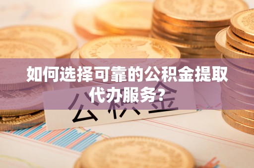 梧栖如何选择可靠的公积金提取代办服务？