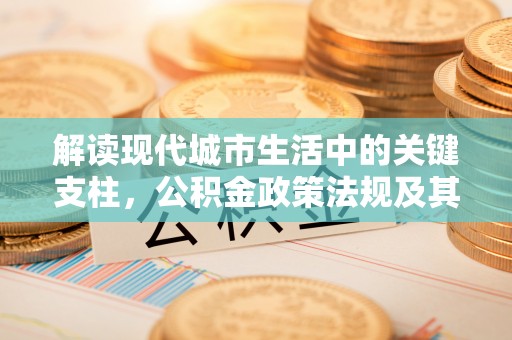 梧栖解读现代城市生活中的关键支柱，公积金政策法规及其深远影响