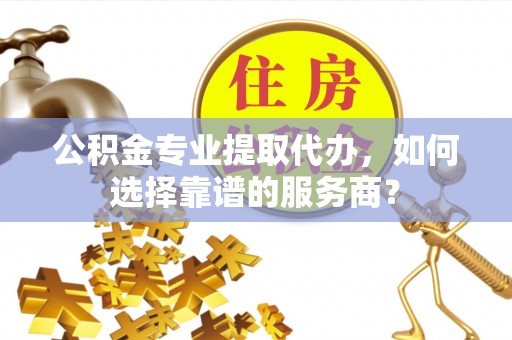 梧栖公积金专业提取代办，如何选择靠谱的服务商？