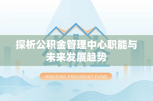梧栖探析公积金管理中心职能与未来发展趋势