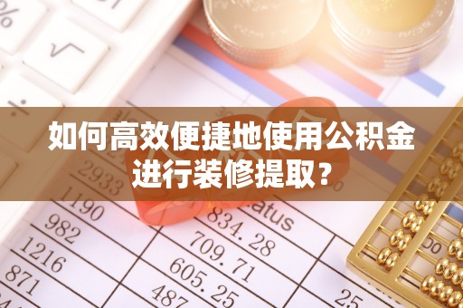 梧栖如何高效便捷地使用公积金进行装修提取？