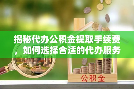 梧栖揭秘代办公积金提取手续费，如何选择合适的代办服务？