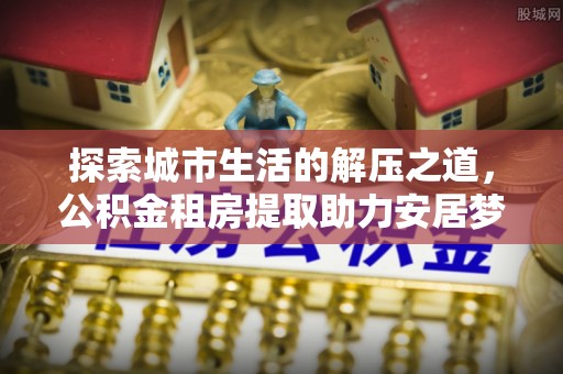 梧栖探索城市生活的解压之道，公积金租房提取助力安居梦想