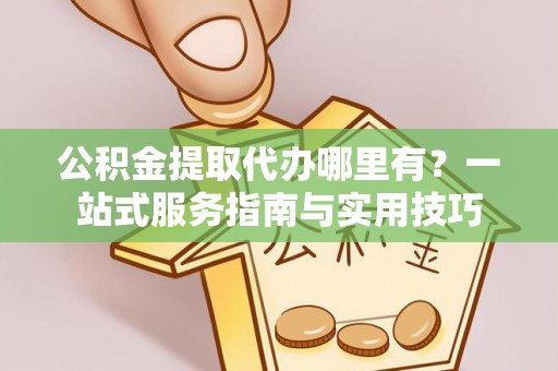 梧栖公积金提取代办哪里有？一站式服务指南与实用技巧
