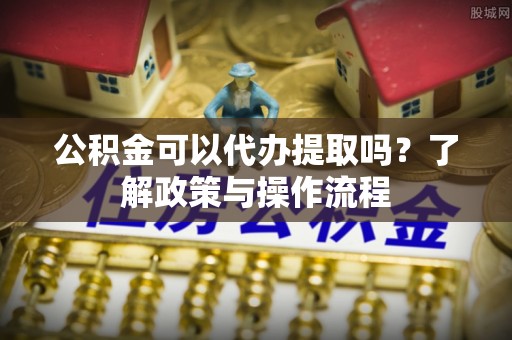 梧栖公积金可以代办提取吗？了解政策与操作流程