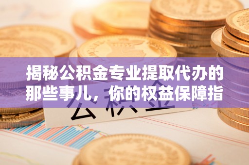 梧栖揭秘公积金专业提取代办的那些事儿，你的权益保障指南