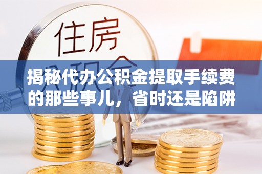 梧栖揭秘代办公积金提取手续费的那些事儿，省时还是陷阱？