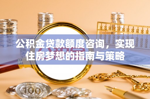 梧栖公积金贷款额度咨询，实现住房梦想的指南与策略