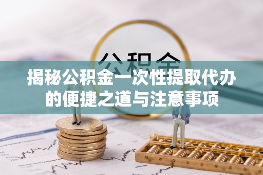 梧栖揭秘公积金一次性提取代办的便捷之道与注意事项