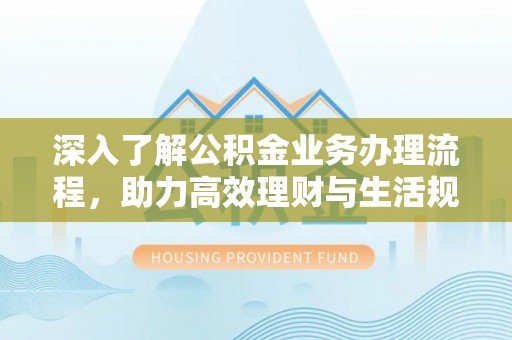 梧栖深入了解公积金业务办理流程，助力高效理财与生活规划