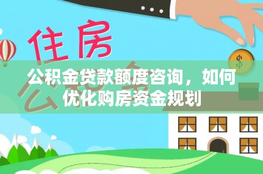 梧栖公积金贷款额度咨询，如何优化购房资金规划