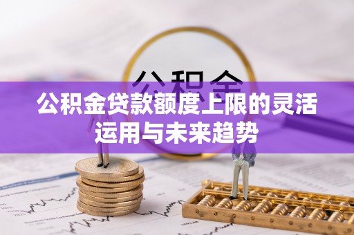 梧栖公积金贷款额度上限的灵活运用与未来趋势