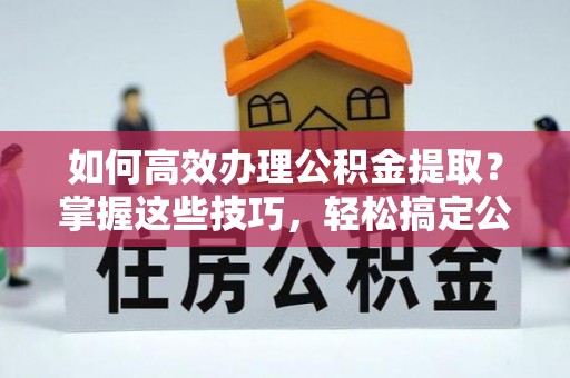 梧栖如何高效办理公积金提取？掌握这些技巧，轻松搞定公积金代办提取