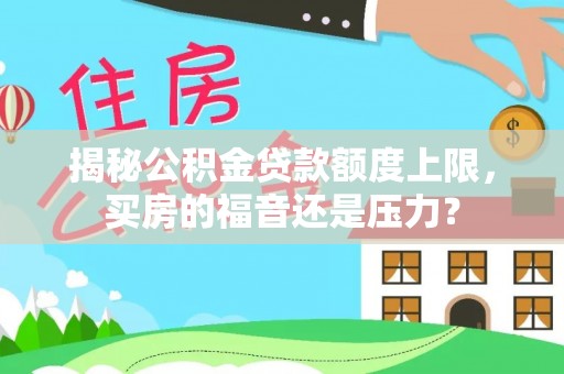 梧栖揭秘公积金贷款额度上限，买房的福音还是压力？