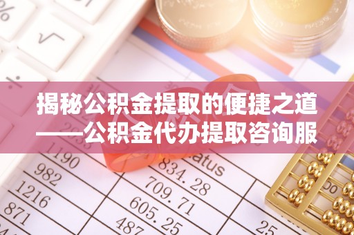 梧栖揭秘公积金提取的便捷之道——公积金代办提取咨询服务全解析