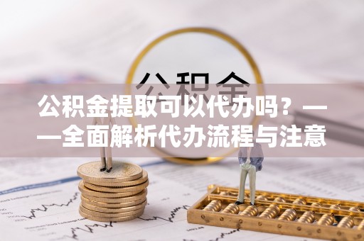梧栖公积金提取可以代办吗？——全面解析代办流程与注意事项